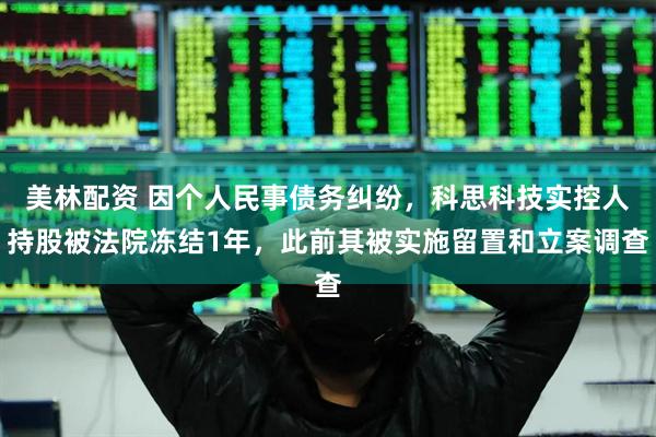 美林配资 因个人民事债务纠纷，科思科技实控人持股被法院冻结1年，此前其被实施留置和立案调查