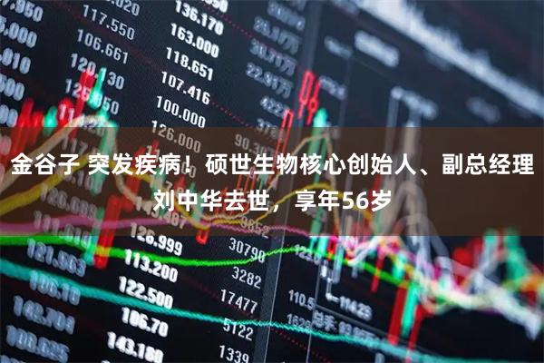 金谷子 突发疾病！硕世生物核心创始人、副总经理刘中华去世，享年56岁