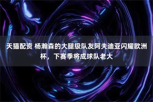 天猫配资 杨瀚森的大腿级队友阿夫迪亚闪耀欧洲杯，下赛季将成球队老大