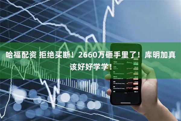 哈福配资 拒绝买断！2660万砸手里了！库明加真该好好学学！