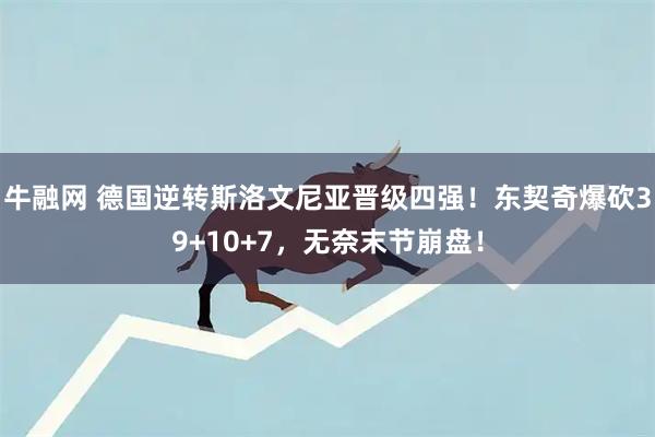 牛融网 德国逆转斯洛文尼亚晋级四强！东契奇爆砍39+10+7，无奈末节崩盘！