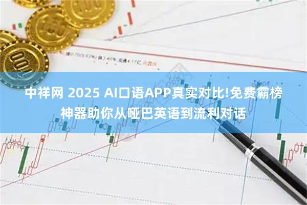 中祥网 2025 AI口语APP真实对比!免费霸榜神器助你从哑巴英语到流利对话