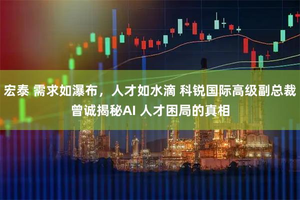 宏泰 需求如瀑布，人才如水滴 科锐国际高级副总裁曾诚揭秘AI 人才困局的真相