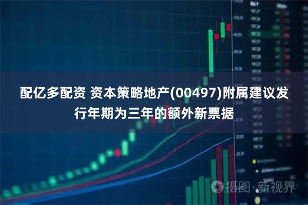 配亿多配资 资本策略地产(00497)附属建议发行年期为三年的额外新票据
