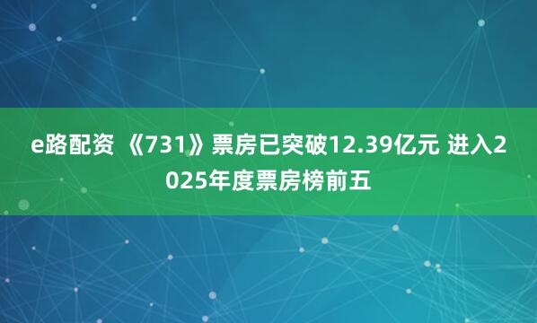 e路配资 《731》票房已突破12.39亿元 进入2025年度票房榜前五