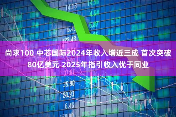 尚求100 中芯国际2024年收入增近三成 首次突破80亿美元 2025年指引收入优于同业