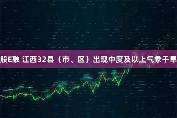股E融 江西32县（市、区）出现中度及以上气象干旱