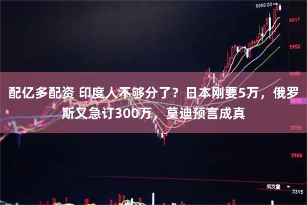 配亿多配资 印度人不够分了？日本刚要5万，俄罗斯又急订300万，莫迪预言成真