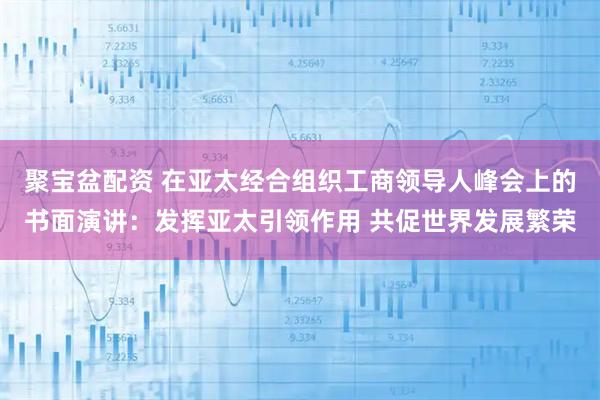 聚宝盆配资 在亚太经合组织工商领导人峰会上的书面演讲：发挥亚太引领作用 共促世界发展繁荣