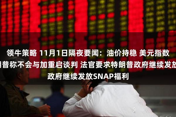 领牛策略 11月1日隔夜要闻：油价持稳 美元指数三连涨 特朗普称不会与加重启谈判 法官要求特朗普政府继续发放SNAP福利