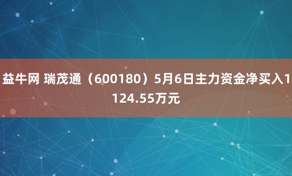 益牛网 瑞茂通（600180）5月6日主力资金净买入1124.55万元