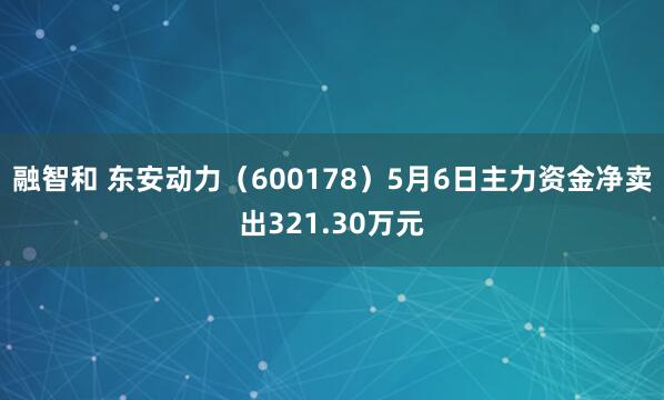 融智和 东安动力（600178）5月6日主力资金净卖出321.30万元