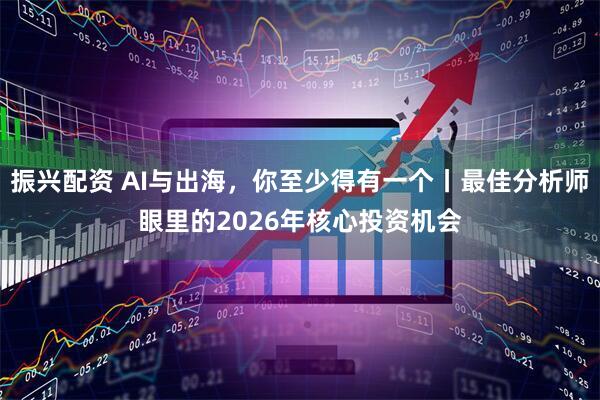 振兴配资 AI与出海，你至少得有一个丨最佳分析师眼里的2026年核心投资机会