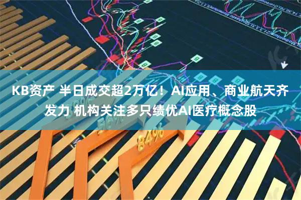 KB资产 半日成交超2万亿！AI应用、商业航天齐发力 机构关注多只绩优AI医疗概念股