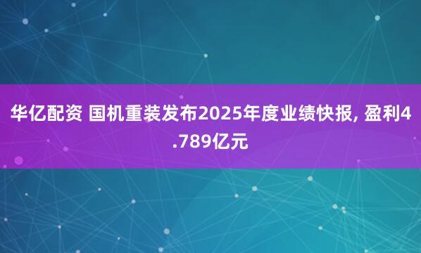 华亿配资 国机重装发布2025年度业绩快报, 盈利4.789亿元