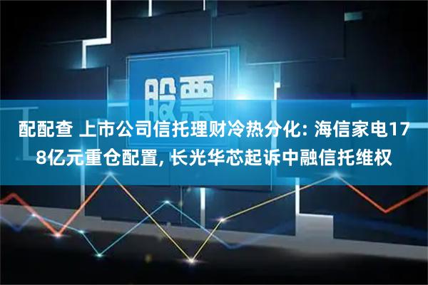 配配查 上市公司信托理财冷热分化: 海信家电178亿元重仓配置, 长光华芯起诉中融信托维权