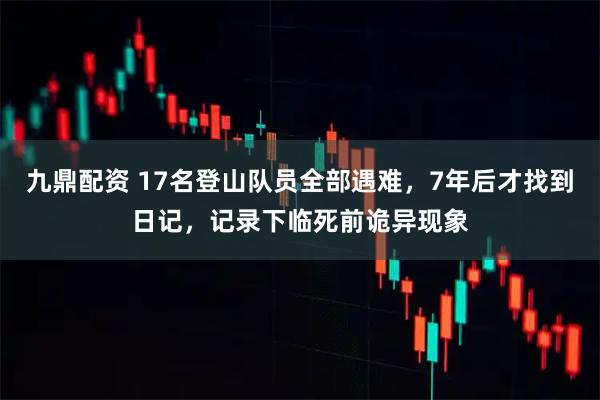 九鼎配资 17名登山队员全部遇难，7年后才找到日记，记录下临死前诡异现象