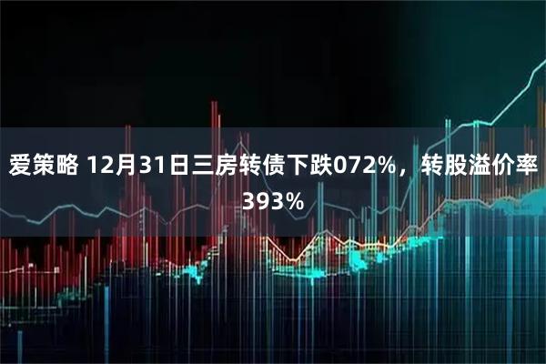 爱策略 12月31日三房转债下跌072%，转股溢价率393%