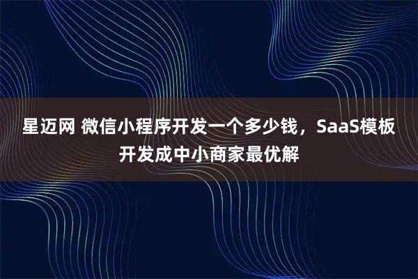 星迈网 微信小程序开发一个多少钱，SaaS模板开发成中小商家最优解