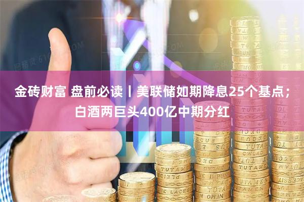 金砖财富 盘前必读丨美联储如期降息25个基点；白酒两巨头400亿中期分红