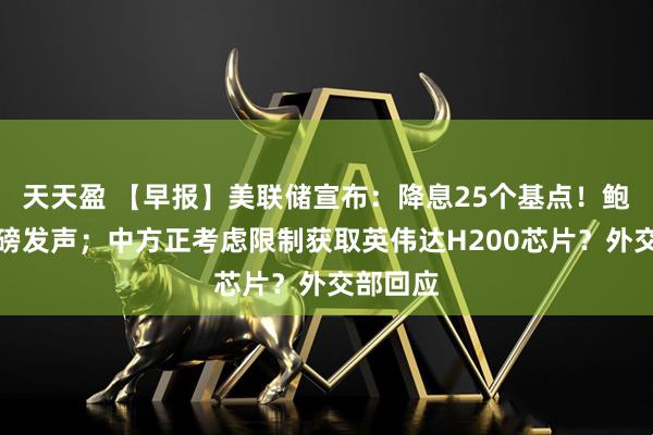 天天盈 【早报】美联储宣布：降息25个基点！鲍威尔重磅发声；中方正考虑限制获取英伟达H200芯片？外交部回应