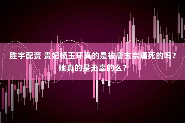 胜宇配资 贵妃杨玉环真的是被唐玄宗逼死的吗？她真的是无辜的么？