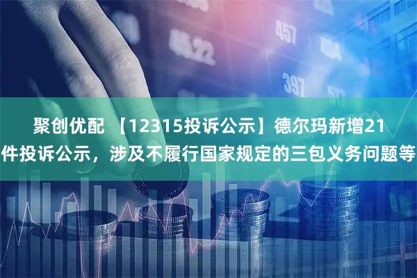 聚创优配 【12315投诉公示】德尔玛新增21件投诉公示，涉及不履行国家规定的三包义务问题等