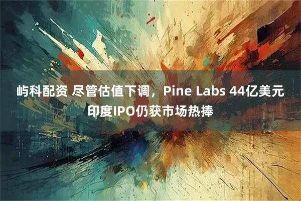 屿科配资 尽管估值下调，Pine Labs 44亿美元印度IPO仍获市场热捧
