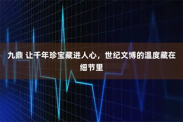 九鼎 让千年珍宝藏进人心，世纪文博的温度藏在细节里