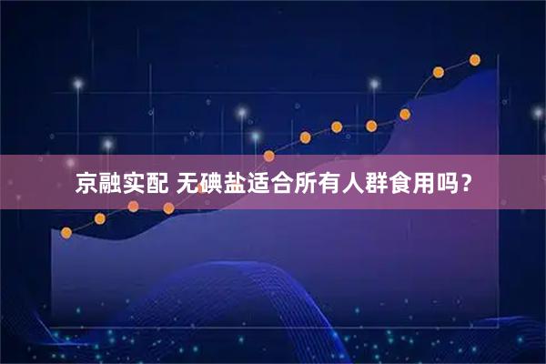 京融实配 无碘盐适合所有人群食用吗？