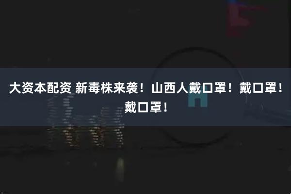 大资本配资 新毒株来袭！山西人戴口罩！戴口罩！戴口罩！