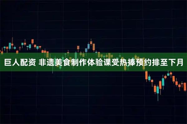 巨人配资 非遗美食制作体验课受热捧预约排至下月