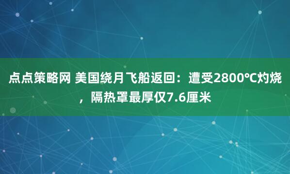 点点策略网 美国绕月飞船返回：遭受2800℃灼烧，隔热罩最厚仅7.6厘米