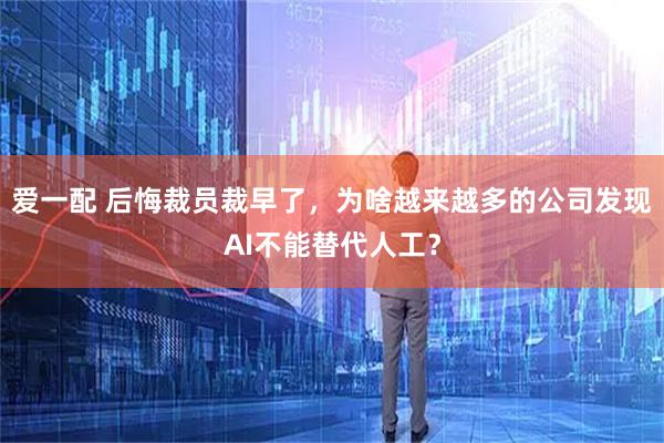 爱一配 后悔裁员裁早了，为啥越来越多的公司发现AI不能替代人工？
