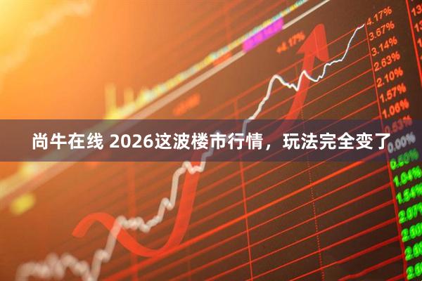 尚牛在线 2026这波楼市行情，玩法完全变了