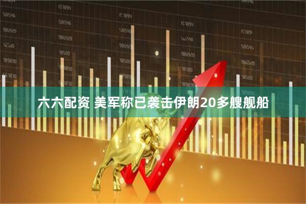 六六配资 美军称已袭击伊朗20多艘舰船
