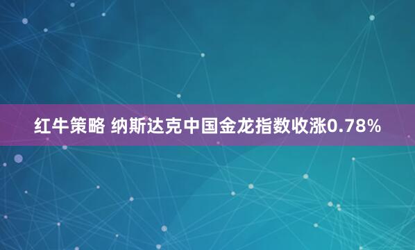 红牛策略 纳斯达克中国金龙指数收涨0.78%